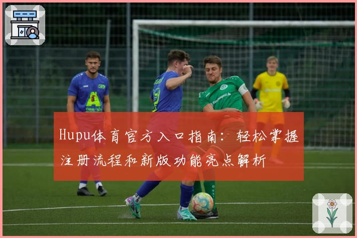 Hupu体育官方入口指南：轻松掌握注册流程和新版功能亮点解析