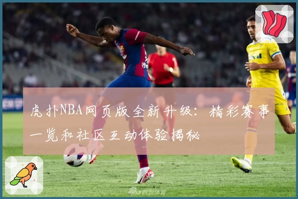 虎扑NBA网页版全新升级：精彩赛事一览和社区互动体验揭秘