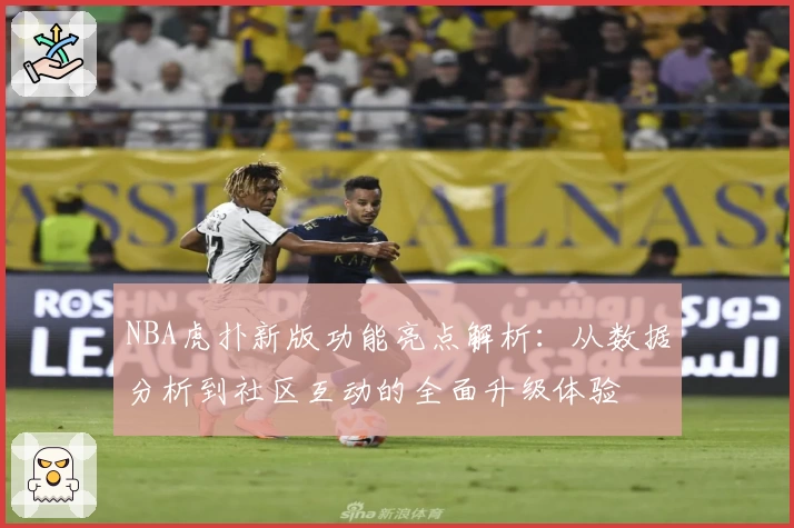 NBA虎扑新版功能亮点解析：从数据分析到社区互动的全面升级体验