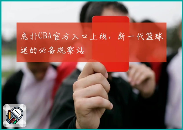 虎扑CBA官方入口上线，新一代篮球迷的必备观察站