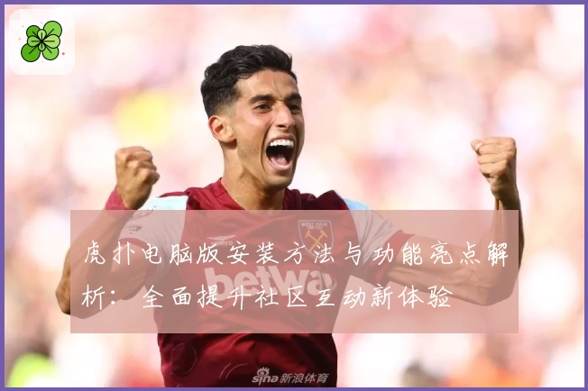 虎扑电脑版安装方法与功能亮点解析：全面提升社区互动新体验