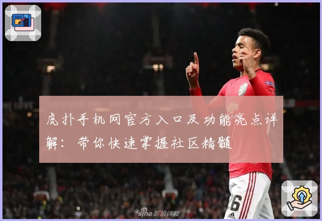 虎扑手机网官方入口及功能亮点详解：带你快速掌握社区精髓