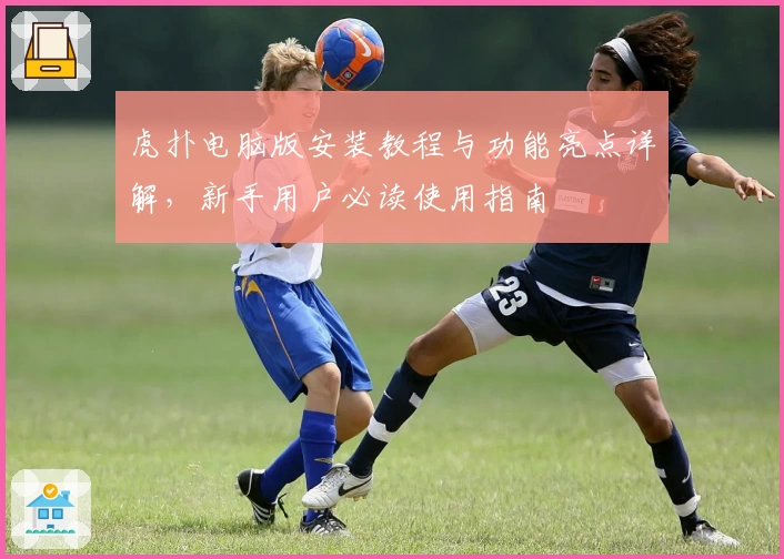 虎扑电脑版安装教程与功能亮点详解，新手用户必读使用指南