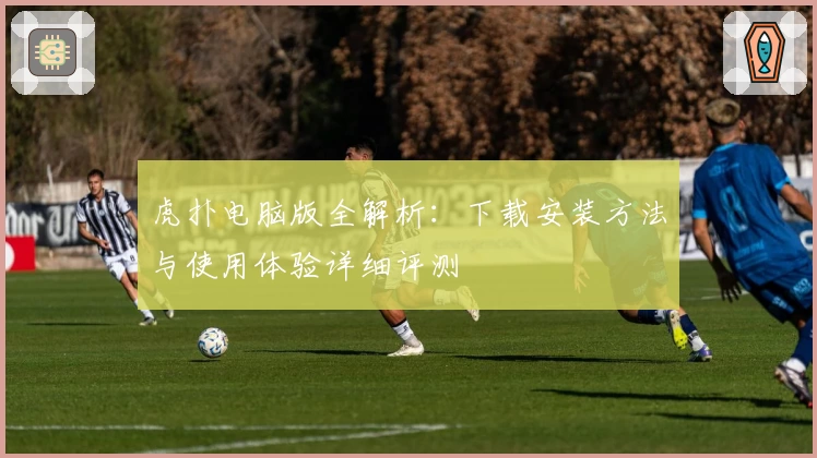 虎扑电脑版全解析：下载安装方法与使用体验详细评测