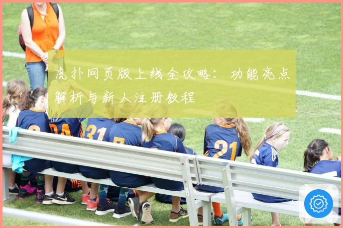 虎扑网页版上线全攻略：功能亮点解析与新人注册教程