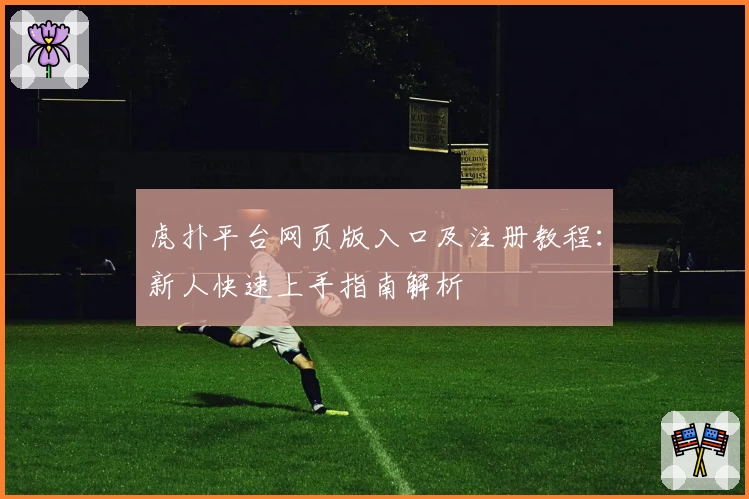 虎扑平台网页版入口及注册教程：新人快速上手指南解析