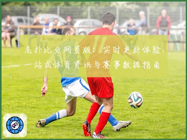 虎扑比分网页版：实时更新体验，一站式体育资讯与赛事数据指南