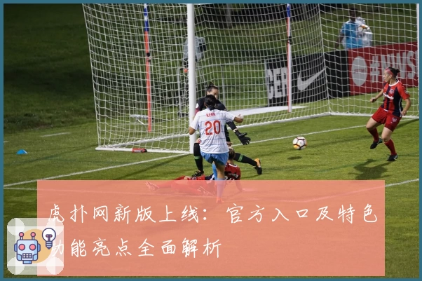 虎扑网新版上线：官方入口及特色功能亮点全面解析