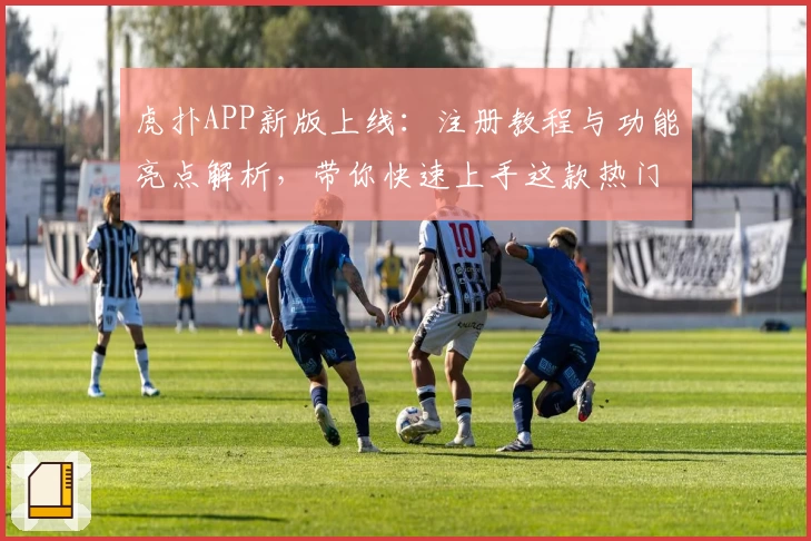 虎扑APP新版上线:注册教程与功能亮点解析,带你快速上手这款热门体育社区