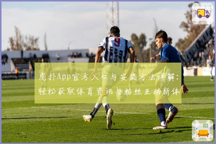 虎扑App官方入口与安装方法详解：轻松获取体育资讯与粉丝互动新体验