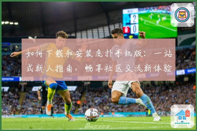 如何下载和安装虎扑手机版：一站式新人指南，畅享社区交流新体验