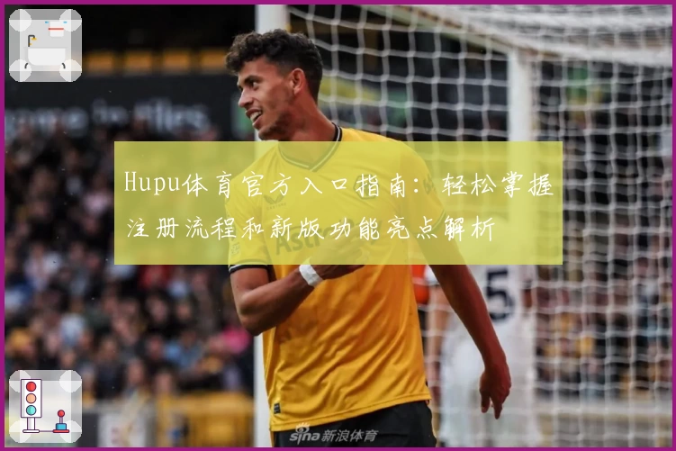 Hupu体育官方入口指南：轻松掌握注册流程和新版功能亮点解析