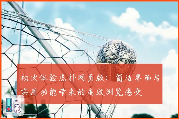 初次体验虎扑网页版：简洁界面与实用功能带来的高效浏览感受