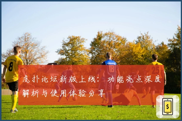 虎扑论坛新版上线:功能亮点深度解析与使用体验分享