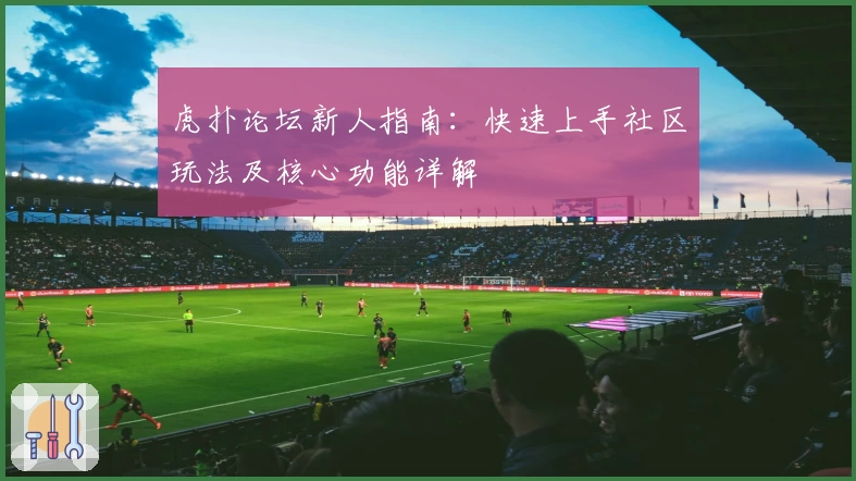 虎扑论坛新人指南：快速上手社区玩法及核心功能详解