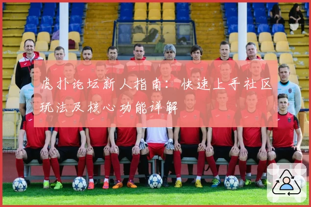 虎扑论坛新人指南：快速上手社区玩法及核心功能详解