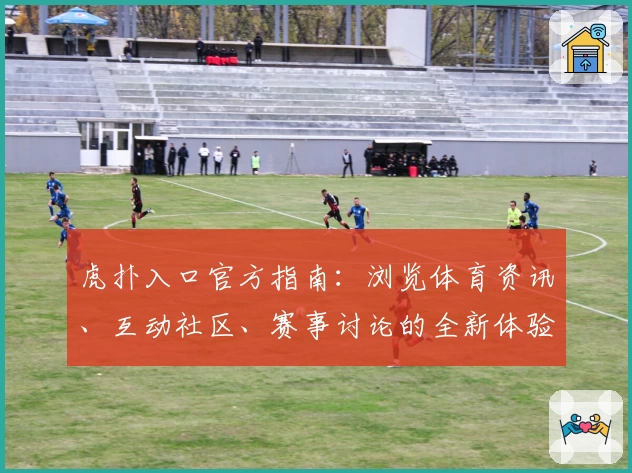虎扑入口官方指南：浏览体育资讯、互动社区、赛事讨论的全新体验