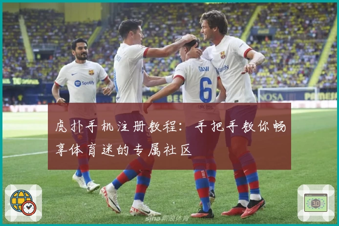 虎扑手机注册教程：手把手教你畅享体育迷的专属社区