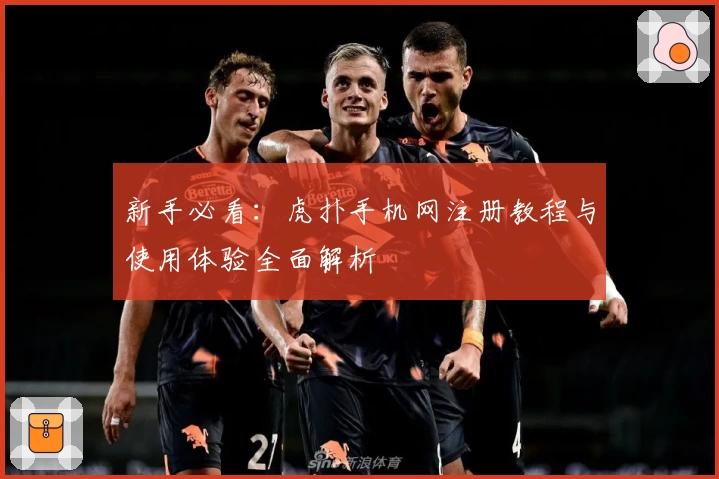新手必看：虎扑手机网注册教程与使用体验全面解析