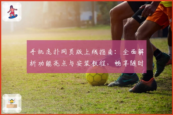 手机虎扑网页版上线指南：全面解析功能亮点与安装教程，畅享随时随地的篮球社交体验