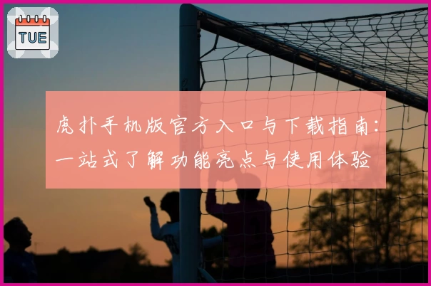 虎扑手机版官方入口与下载指南：一站式了解功能亮点与使用体验