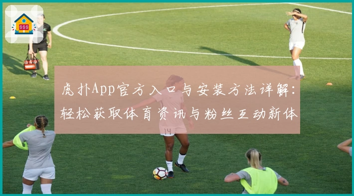 虎扑App官方入口与安装方法详解:轻松获取体育资讯与粉丝互动新体验