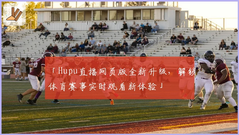 「Hupu直播网页版全新升级，解锁体育赛事实时观看新体验」