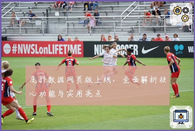 虎扑数据网页版上线,全面解析核心功能与实用亮点