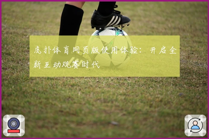 虎扑体育网页版使用体验：开启全新互动观赛时代