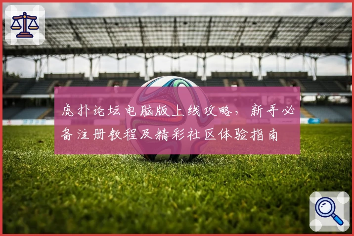 虎扑论坛电脑版上线攻略，新手必备注册教程及精彩社区体验指南