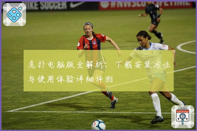 虎扑电脑版全解析：下载安装方法与使用体验详细评测