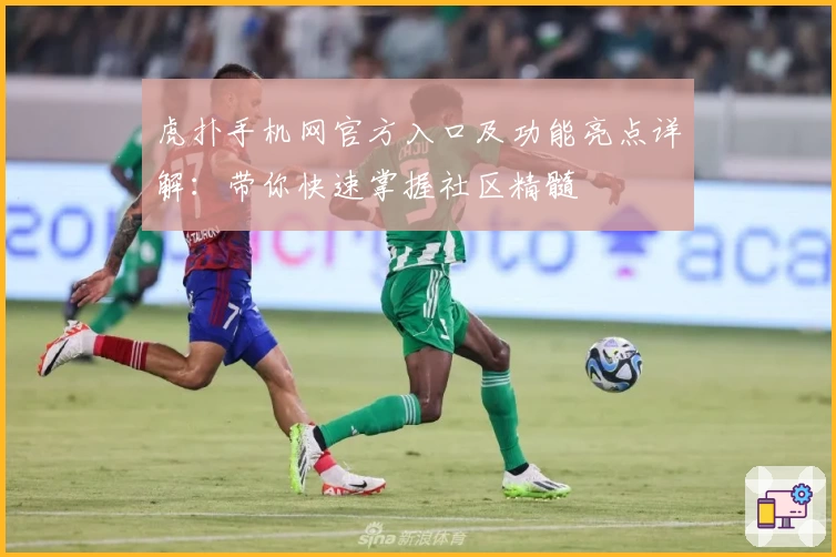 虎扑手机网官方入口及功能亮点详解：带你快速掌握社区精髓