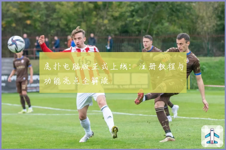 虎扑电脑版正式上线：注册教程与功能亮点全解读