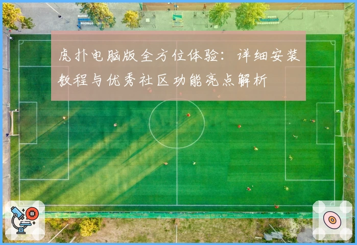 虎扑电脑版全方位体验：详细安装教程与优秀社区功能亮点解析