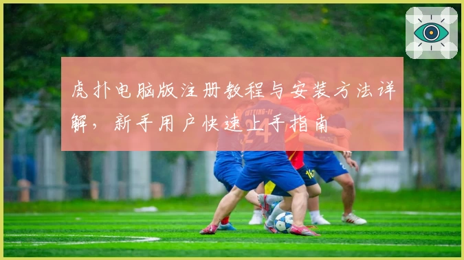 虎扑电脑版注册教程与安装方法详解，新手用户快速上手指南