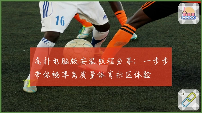 虎扑电脑版安装教程分享：一步步带你畅享高质量体育社区体验