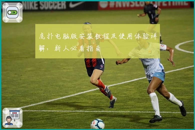 虎扑电脑版安装教程及使用体验详解，新人必看指南