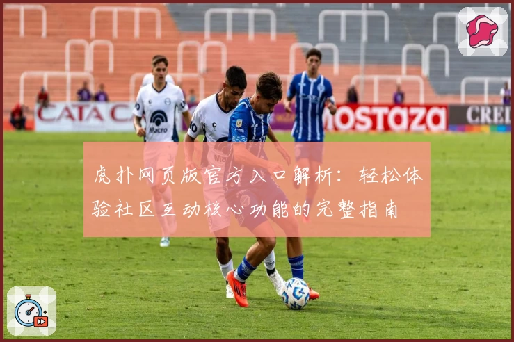 虎扑网页版官方入口解析：轻松体验社区互动核心功能的完整指南