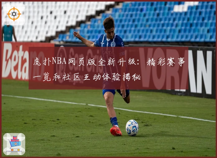虎扑NBA网页版全新升级：精彩赛事一览和社区互动体验揭秘