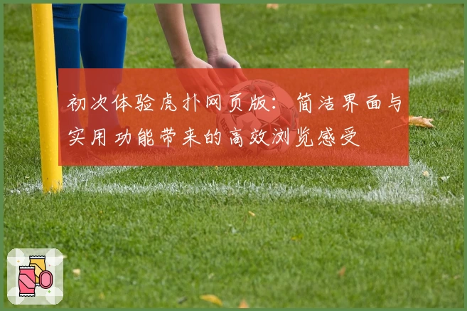 初次体验虎扑网页版：简洁界面与实用功能带来的高效浏览感受
