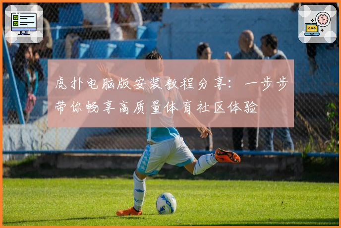 虎扑电脑版安装教程分享：一步步带你畅享高质量体育社区体验
