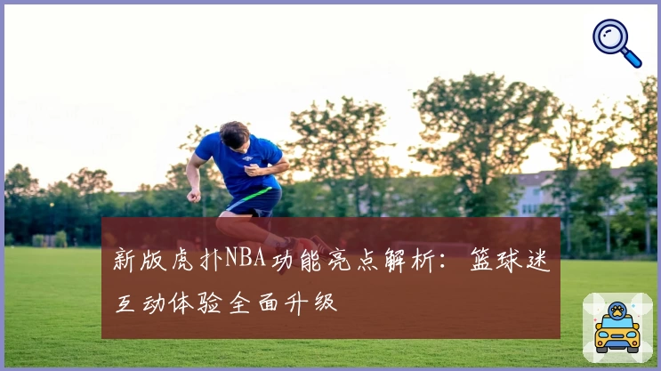 新版虎扑NBA功能亮点解析：篮球迷互动体验全面升级
