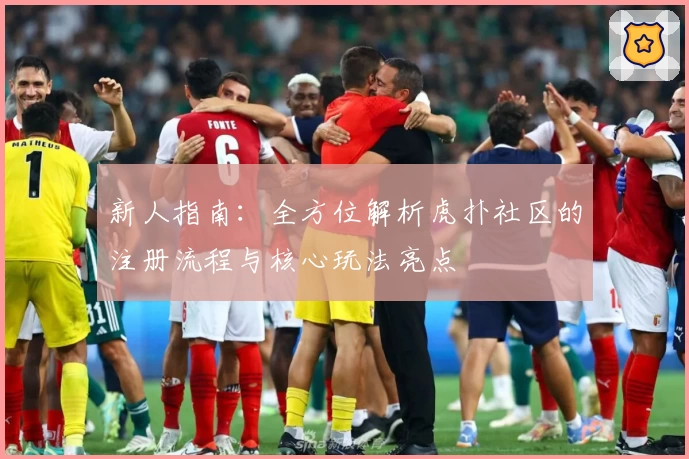 新人指南：全方位解析虎扑社区的注册流程与核心玩法亮点