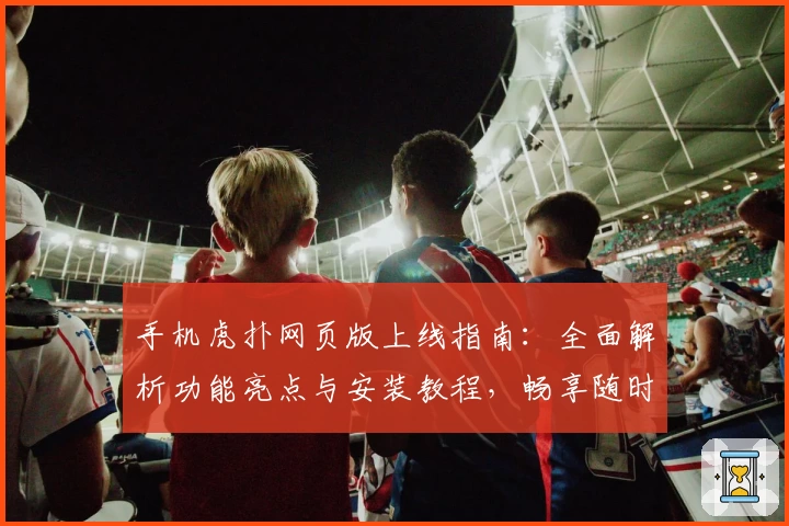 手机虎扑网页版上线指南:全面解析功能亮点与安装教程,畅享随时随地的篮球社交体验