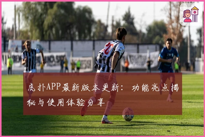 虎扑APP最新版本更新:功能亮点揭秘与使用体验分享