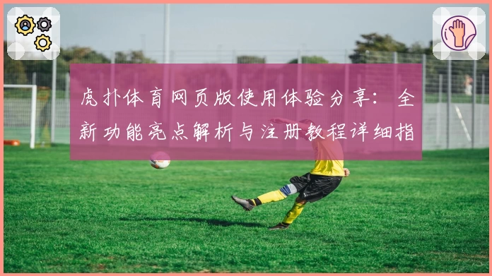 虎扑体育网页版使用体验分享：全新功能亮点解析与注册教程详细指南