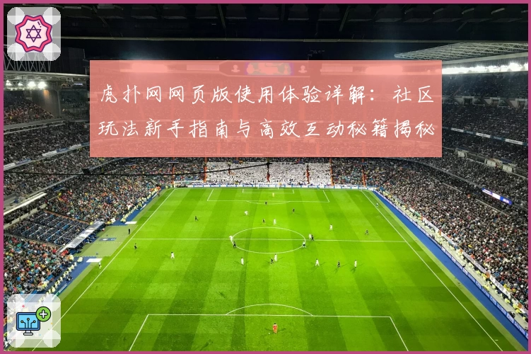 虎扑网网页版使用体验详解：社区玩法新手指南与高效互动秘籍揭秘
