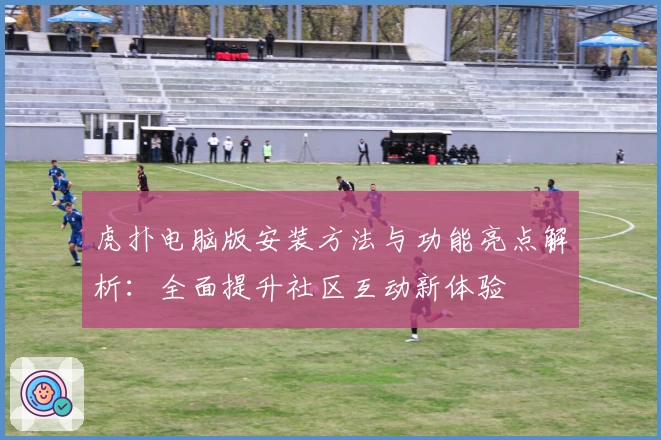 虎扑电脑版安装方法与功能亮点解析：全面提升社区互动新体验