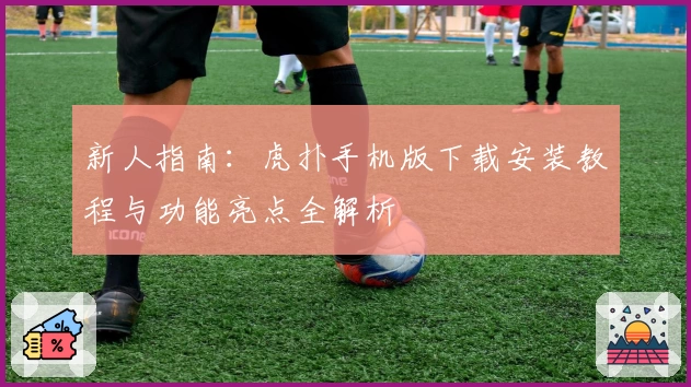 新人指南：虎扑手机版下载安装教程与功能亮点全解析