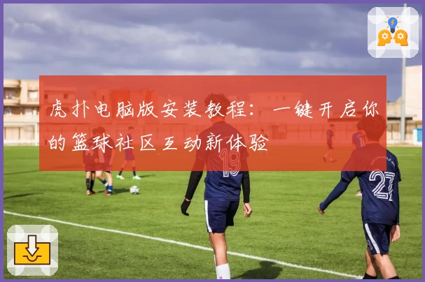 虎扑电脑版安装教程：一键开启你的篮球社区互动新体验